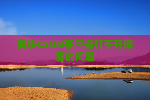 解决CSDN客户端打不开博客的问题